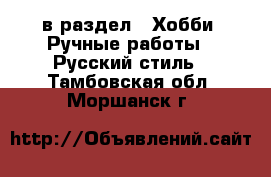  в раздел : Хобби. Ручные работы » Русский стиль . Тамбовская обл.,Моршанск г.